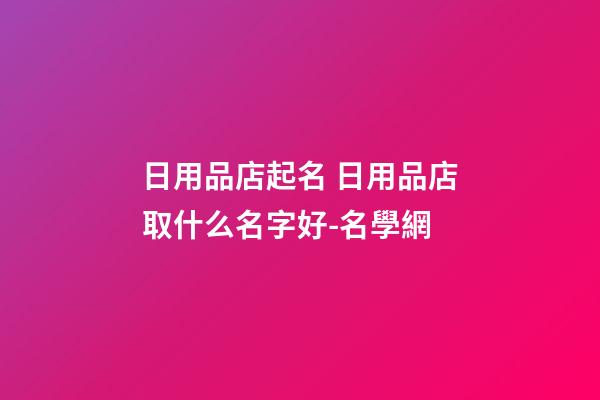 日用品店起名 日用品店取什么名字好-名學網-第1張-店鋪起名-玄機派